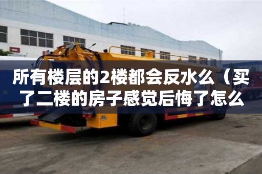 所有樓層的2樓都會反水么（買了二樓的房子感覺后悔了怎么辦）