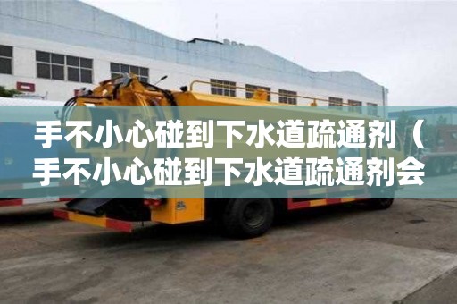 手不小心碰到下水道疏通劑（手不小心碰到下水道疏通劑會(huì)怎么樣）