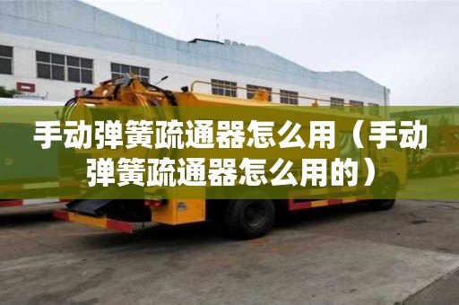 手動(dòng)彈簧疏通器怎么用（手動(dòng)彈簧疏通器怎么用的）