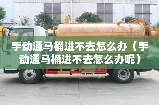 手動通馬桶進不去怎么辦（手動通馬桶進不去怎么辦呢）