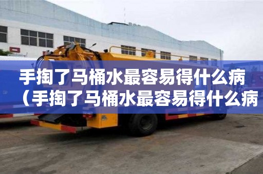 手掏了馬桶水最容易得什么病（手掏了馬桶水最容易得什么病癥）