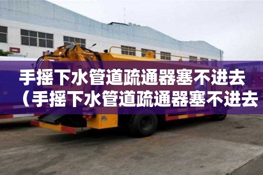 手搖下水管道疏通器塞不進去（手搖下水管道疏通器塞不進去怎么辦）