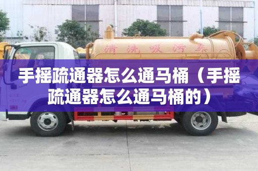 手搖疏通器怎么通馬桶（手搖疏通器怎么通馬桶的）