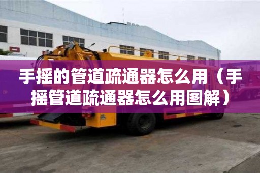 手搖的管道疏通器怎么用（手搖管道疏通器怎么用圖解）