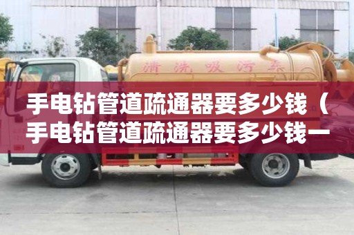 手電鉆管道疏通器要多少錢（手電鉆管道疏通器要多少錢一個）