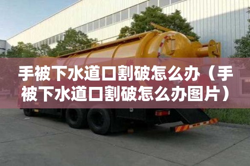 手被下水道口割破怎么辦（手被下水道口割破怎么辦圖片）