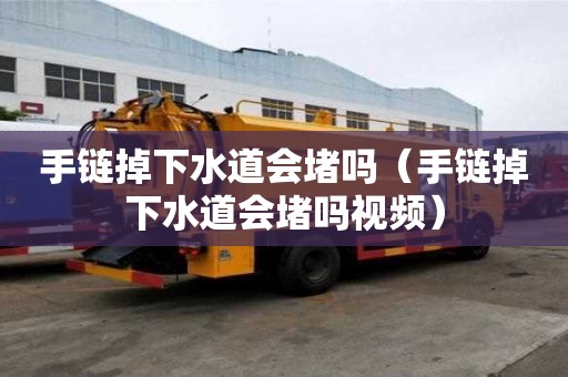 手鏈掉下水道會堵嗎（手鏈掉下水道會堵嗎視頻）