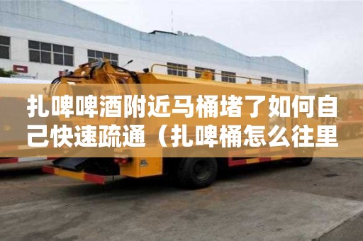 扎啤啤酒附近馬桶堵了如何自己快速疏通（扎啤桶怎么往里注酒）
