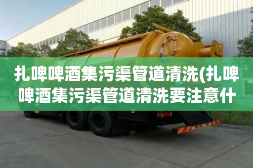 扎啤啤酒集污渠管道清洗(扎啤啤酒集污渠管道清洗要注意什么)