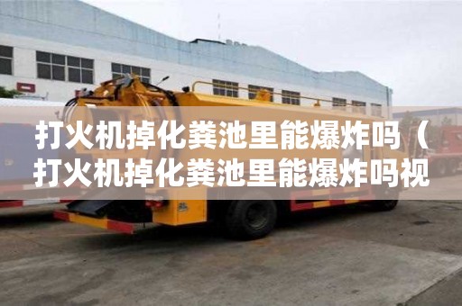 打火機(jī)掉化糞池里能爆炸嗎（打火機(jī)掉化糞池里能爆炸嗎視頻）