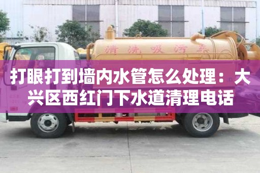 打眼打到墻內(nèi)水管怎么處理：大興區(qū)西紅門下水道清理電話
