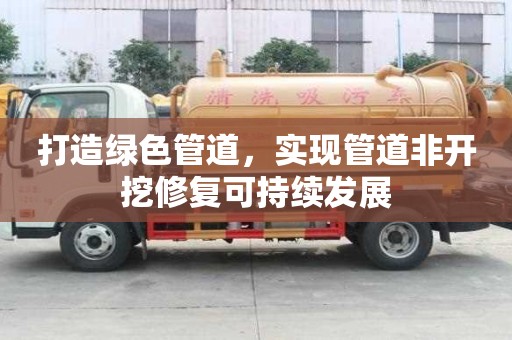 打造綠色管道，實現(xiàn)管道非開挖修復可持續(xù)發(fā)展
