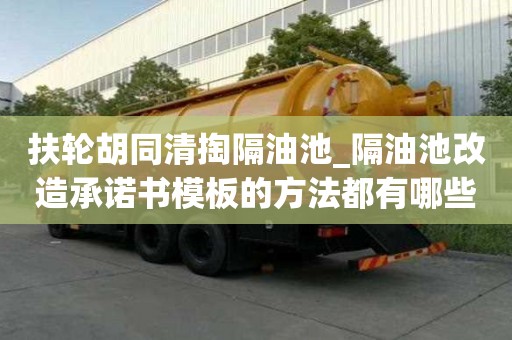 扶輪胡同清掏隔油池_隔油池改造承諾書模板的方法都有哪些