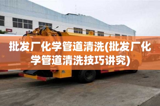 批發(fā)廠化學管道清洗(批發(fā)廠化學管道清洗技巧講究)