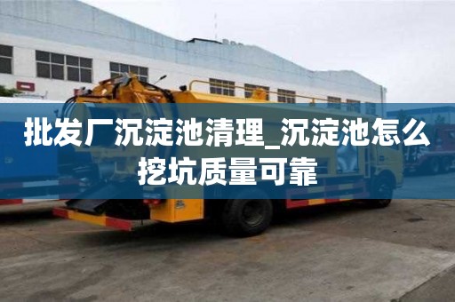 批發(fā)廠沉淀池清理_沉淀池怎么挖坑質(zhì)量可靠