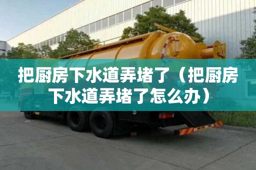 把廚房下水道弄堵了（把廚房下水道弄堵了怎么辦）
