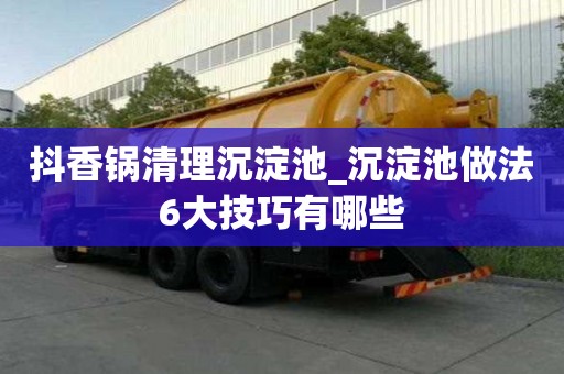 抖香鍋清理沉淀池_沉淀池做法6大技巧有哪些