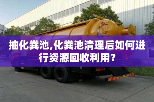 抽化糞池,化糞池清理后如何進行資源回收利用？