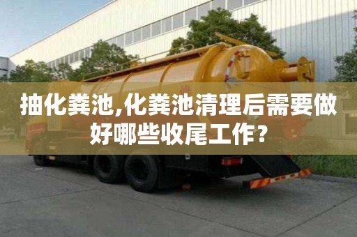 抽化糞池,化糞池清理后需要做好哪些收尾工作？