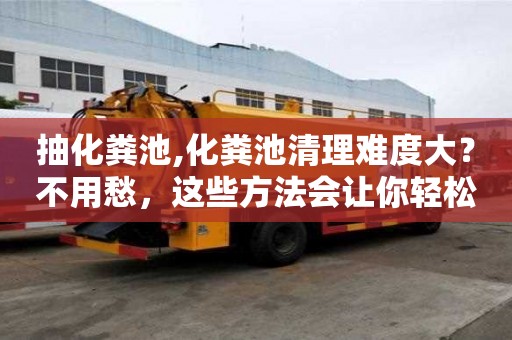 抽化糞池,化糞池清理難度大？不用愁，這些方法會讓你輕松應對！