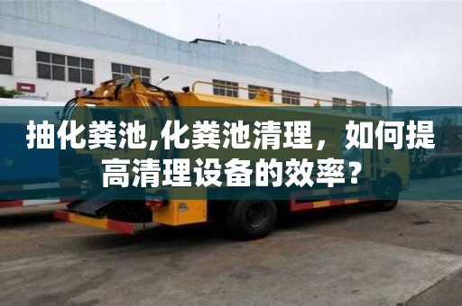 抽化糞池,化糞池清理，如何提高清理設(shè)備的效率？