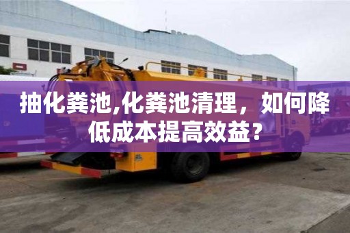 抽化糞池,化糞池清理，如何降低成本提高效益？