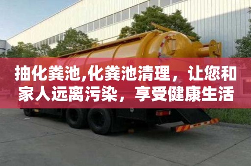 抽化糞池,化糞池清理，讓您和家人遠離污染，享受健康生活