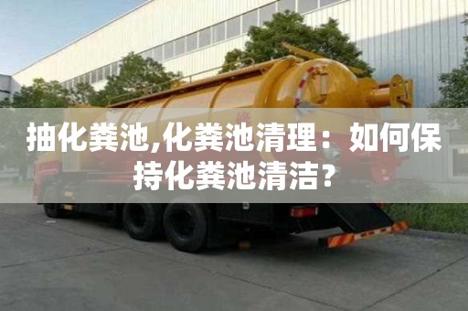 抽化糞池,化糞池清理：如何保持化糞池清潔？