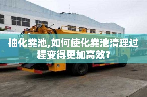 抽化糞池,如何使化糞池清理過程變得更加高效？
