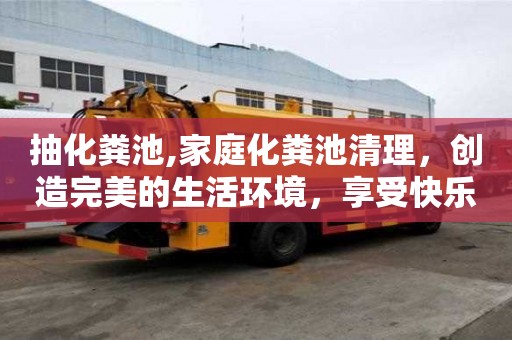 抽化糞池,家庭化糞池清理，創(chuàng)造完美的生活環(huán)境，享受快樂的生活。