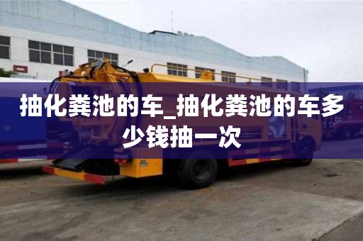 抽化糞池的車_抽化糞池的車多少錢抽一次