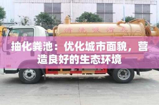 抽化糞池:優化城市面貌,營造良好的生態環境 抽化糞池:優化城市面貌,營造良好的生態環境