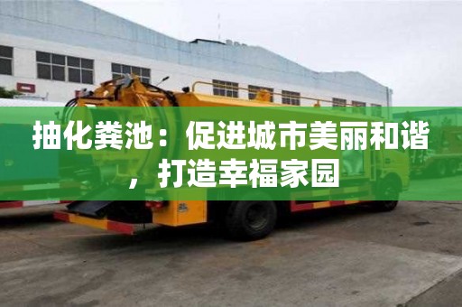 抽化糞池:促進(jìn)城市美麗和諧,打造幸福家園 抽化糞池:促進(jìn)城市美麗和諧,打造幸福家園