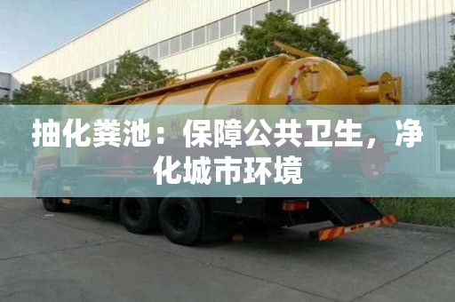 抽化糞池:保障公共衛生,凈化城市環境 抽化糞池:保障公共衛生,凈化城市環境