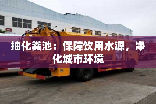 抽化糞池:保障飲用水源,凈化城市環境 抽化糞池:保障飲用水源,凈化城市環境