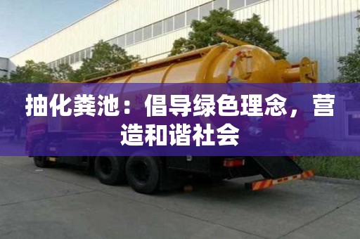 抽化糞池:倡導綠色理念,營造和諧社會 抽化糞池:倡導綠色理念,營造和諧社會