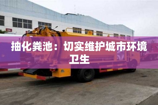 抽化糞池：切實維護城市環(huán)境衛(wèi)生