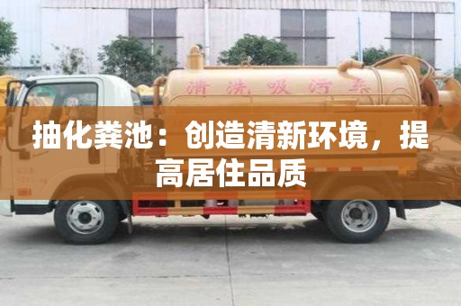 抽化糞池：創(chuàng)造清新環(huán)境，提高居住品質