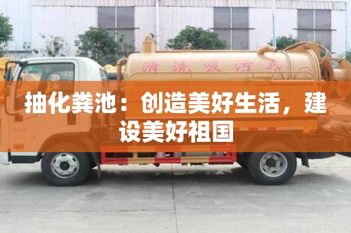 抽化糞池:創造美好生活,建設美好祖國 抽化糞池:創造美好生活,建設美好祖國