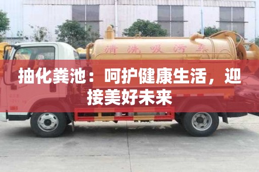抽化糞池:呵護健康生活,迎接美好未來 抽化糞池:呵護健康生活,迎接美好未來