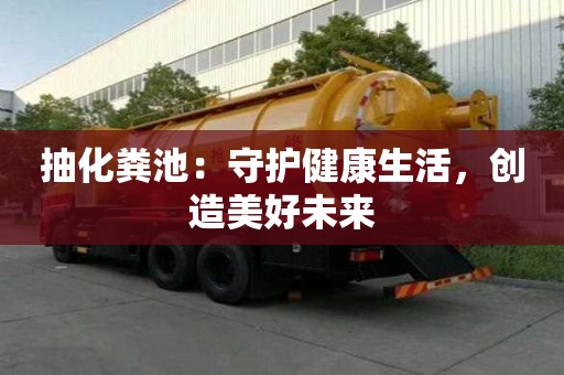 抽化糞池：守護(hù)健康生活，創(chuàng)造美好未來