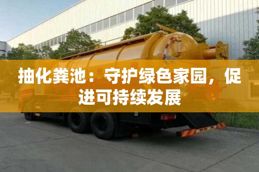 抽化糞池:守護綠色家園,促進可持續(xù)發(fā)展 抽化糞池:守護綠色家園,促進可持續(xù)發(fā)展