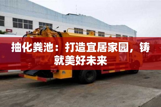 抽化糞池:打造宜居家園,鑄就美好未來 抽化糞池:打造宜居家園,鑄就美好未來