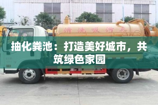抽化糞池：打造美好城市，共筑綠色家園