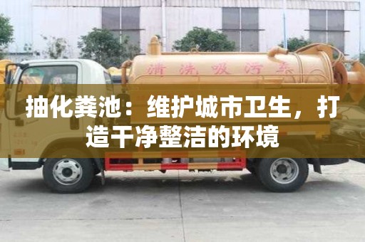 抽化糞池:維護城市衛(wèi)生,打造干凈整潔的環(huán)境 抽化糞池:維護城市衛(wèi)生,打造干凈整潔的環(huán)境