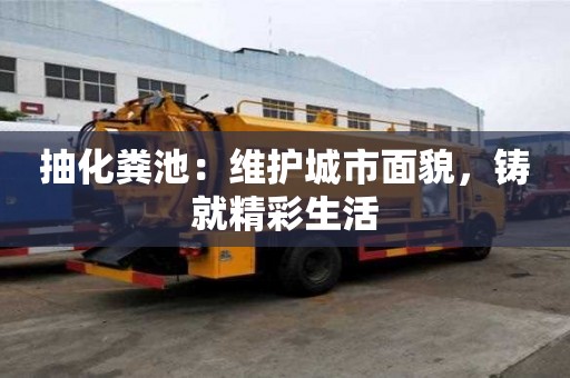 抽化糞池:維護城市面貌,鑄就精彩生活 抽化糞池:維護城市面貌,鑄就精彩生活
