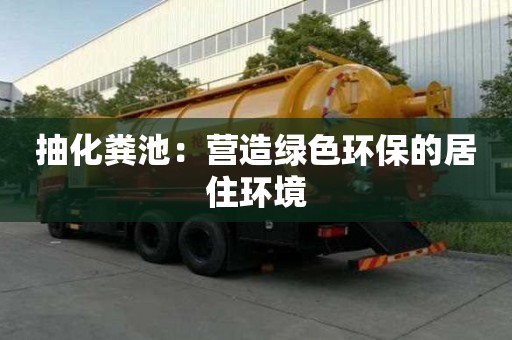 抽化糞池：營(yíng)造綠色環(huán)保的居住環(huán)境
