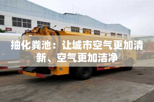 抽化糞池：讓城市空氣更加清新、空氣更加潔凈