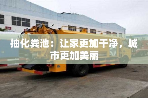 抽化糞池:讓家更加干凈,城市更加美麗 抽化糞池:讓家更加干凈,城市更加美麗