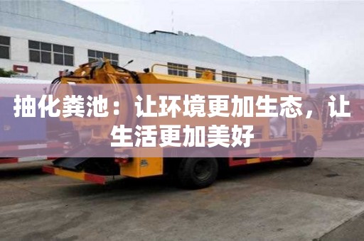 抽化糞池:讓環境更加生態,讓生活更加美好 抽化糞池:讓環境更加生態,讓生活更加美好